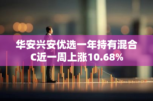 华安兴安优选一年持有混合C近一周上涨10.68%