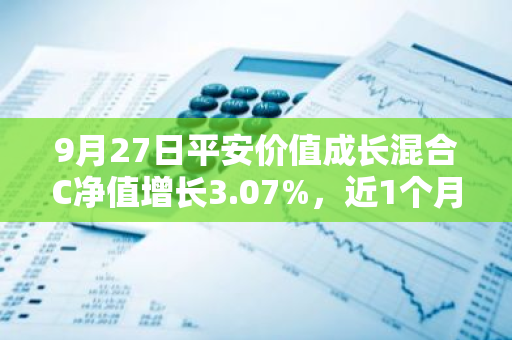 9月27日平安价值成长混合C净值增长3.07%，近1个月累计上涨5.05%