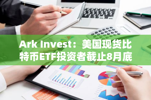 Ark Invest：美国现货比特币ETF投资者截止8月底可能处于亏损状态