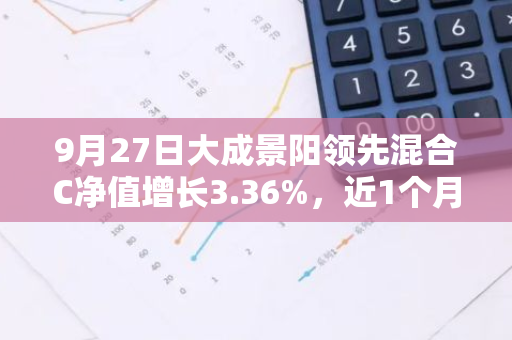 9月27日大成景阳领先混合C净值增长3.36%，近1个月累计上涨4.64%