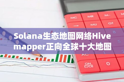 Solana生态地图网络Hivemapper正向全球十大地图制造商中的三家出售数据