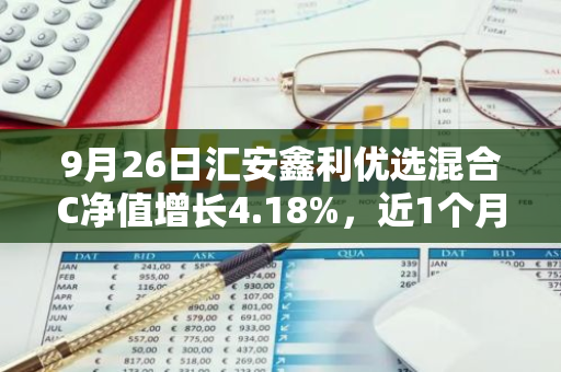 9月26日汇安鑫利优选混合C净值增长4.18%，近1个月累计上涨5.04%