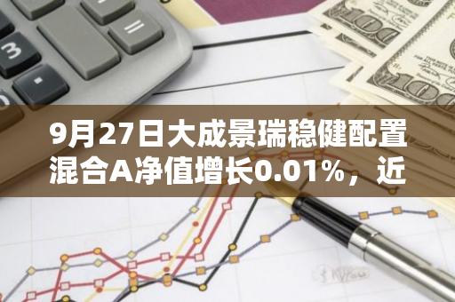 9月27日大成景瑞稳健配置混合A净值增长0.01%，近6个月累计上涨1.94%