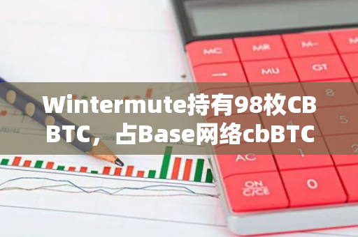 Wintermute持有98枚CBBTC，占Base网络cbBTC总量的13.42%，成为重要参与者