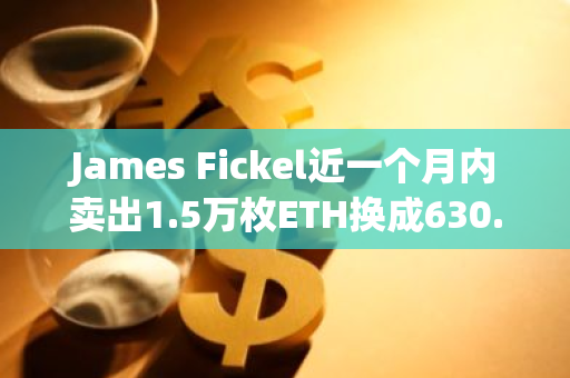 James Fickel近一个月内卖出1.5万枚ETH换成630.5枚WBTC偿还借款降低仓位