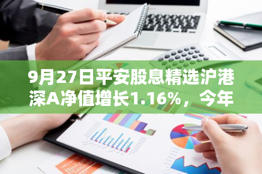 9月27日平安股息精选沪港深A净值增长1.16%，今年来累计上涨10.6%