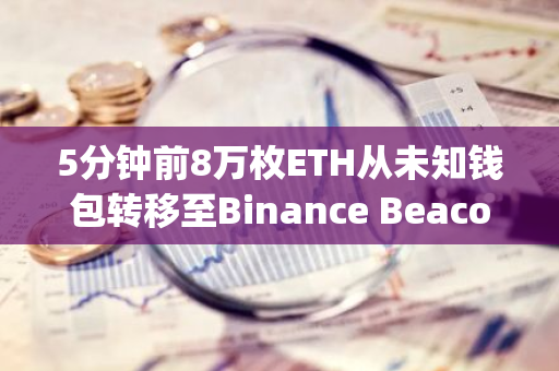 5分钟前8万枚ETH从未知钱包转移至Binance Beacon Deposit