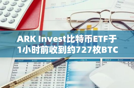 ARK Invest比特币ETF于1小时前收到约727枚BTC，价值超4600万美元