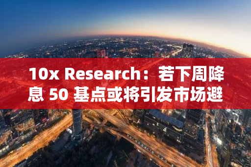 10x Research：若下周降息 50 基点或将引发市场避险情绪，为风险资产上涨带来压力