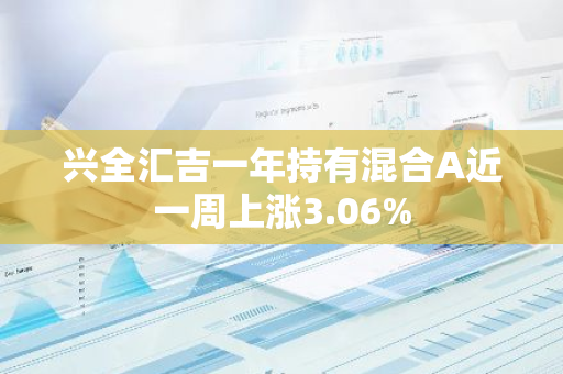 兴全汇吉一年持有混合A近一周上涨3.06%