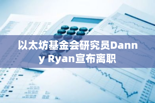 以太坊基金会研究员Danny Ryan宣布离职