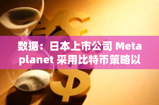 数据：日本上市公司 Metaplanet 采用比特币策略以来股价上涨 443.2%