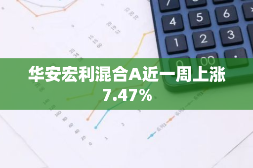 华安宏利混合A近一周上涨7.47%