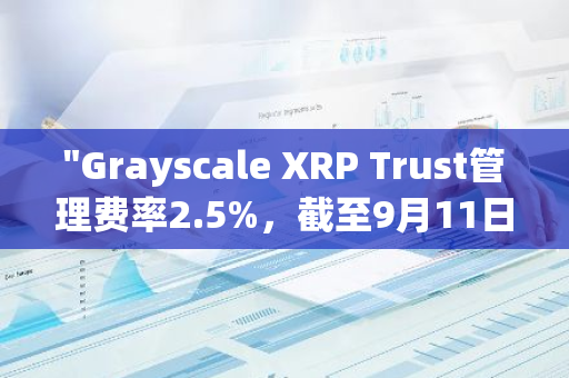 "Grayscale XRP Trust管理费率2.5%，截至9月11日资管规模接近25万美元"