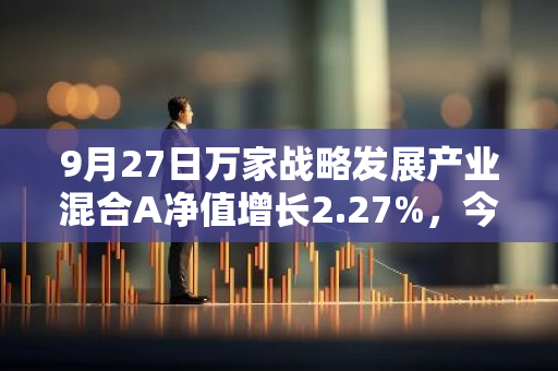 9月27日万家战略发展产业混合A净值增长2.27%，今年来累计上涨5.71%