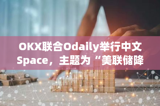 OKX联合Odaily举行中文Space，主题为“美联储降息，加密市场何从”