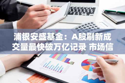 浦银安盛基金：A股刷新成交量最快破万亿记录 市场信心加速回归