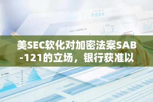 美SEC软化对加密法案SAB-121的立场，银行获准以“破产隔离”方式托管客户资产