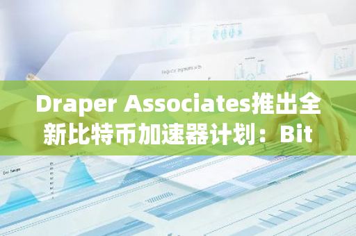 Draper Associates推出全新比特币加速器计划：BitcoinFi Accelerator，旨在加速比特币行业的发展