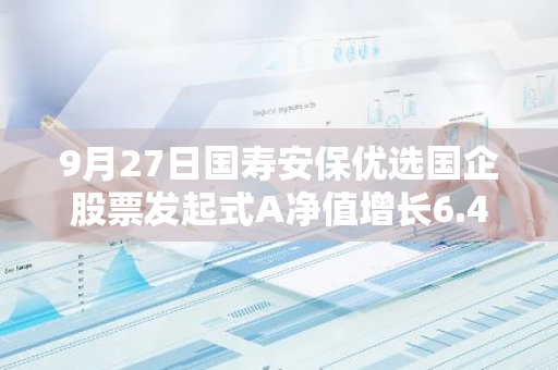 9月27日国寿安保优选国企股票发起式A净值增长6.43%，今年来累计上涨23.28%