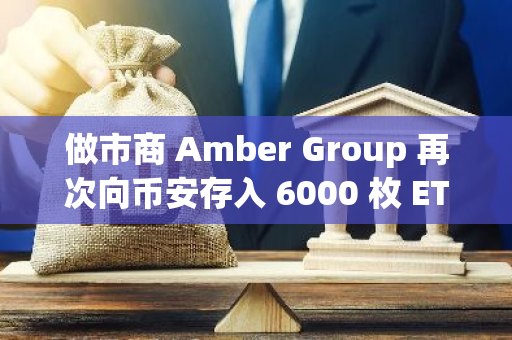 做市商 Amber Group 再次向币安存入 6000 枚 ETH，约合 1577 万美元