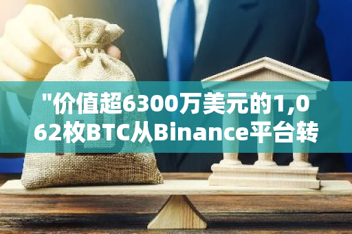 "价值超6300万美元的1,062枚BTC从Binance平台转出，流向未知钱包：加密货币市场震动"