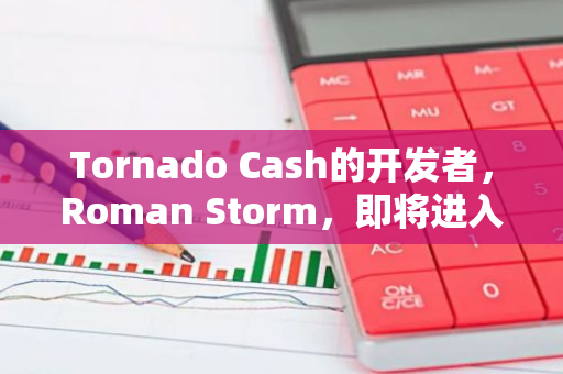 Tornado Cash的开发者，Roman Storm，即将进入法律审判阶段：一场技术与法规的交锋