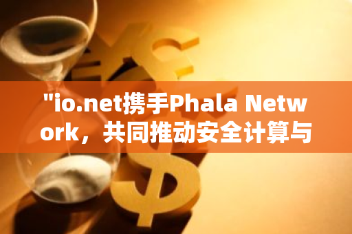 "io.net携手Phala Network，共同推动安全计算与去中心化人工智能的创新发展"