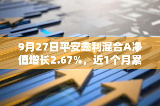 9月27日平安鑫利混合A净值增长2.67%，近1个月累计上涨5.34%