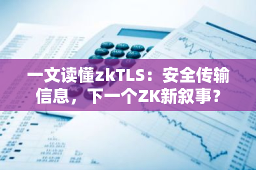 一文读懂zkTLS：安全传输信息，下一个ZK新叙事？