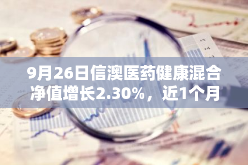 9月26日信澳医药健康混合净值增长2.30%，近1个月累计上涨1.75%