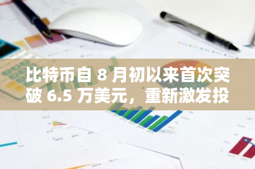 比特币自 8 月初以来首次突破 6.5 万美元，重新激发投资者对现货 ETF 的兴趣