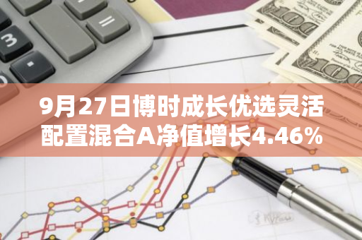 9月27日博时成长优选灵活配置混合A净值增长4.46%，近1个月累计上涨9.88%