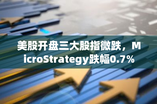 美股开盘三大股指微跌，MicroStrategy跌幅0.7%
