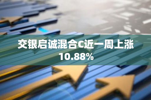 交银启诚混合C近一周上涨10.88%