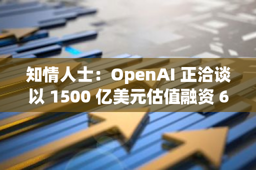 知情人士：OpenAI 正洽谈以 1500 亿美元估值融资 65 亿美元