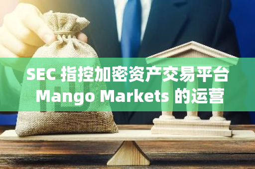 SEC 指控加密资产交易平台 Mango Markets 的运营实体未经注册提供和销售该平台的“MNGO”治理代币