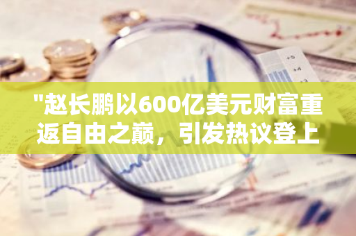 "赵长鹏以600亿美元财富重返自由之巅，引发热议登上百度热搜榜第八位"