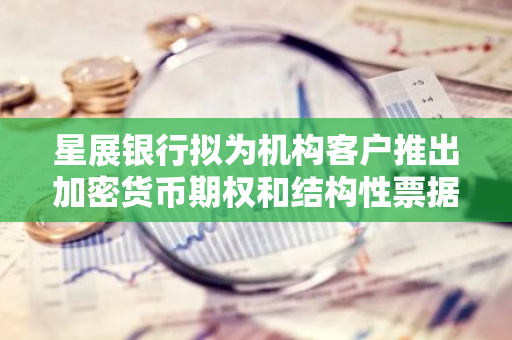 星展银行拟为机构客户推出加密货币期权和结构性票据