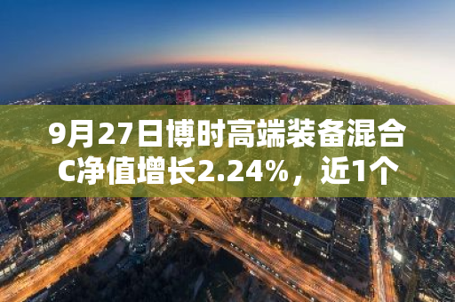 9月27日博时高端装备混合C净值增长2.24%，近1个月累计上涨3.75%