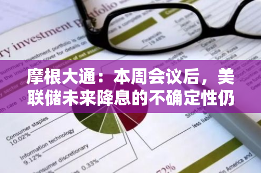 摩根大通：本周会议后，美联储未来降息的不确定性仍将挥之不去