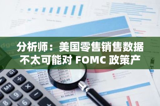 分析师：美国零售销售数据不太可能对 FOMC 政策产生太大影响