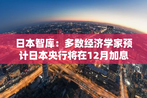 日本智库：多数经济学家预计日本央行将在12月加息