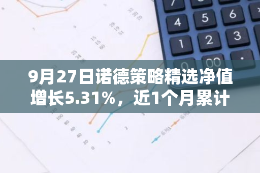 9月27日诺德策略精选净值增长5.31%，近1个月累计上涨10.12%