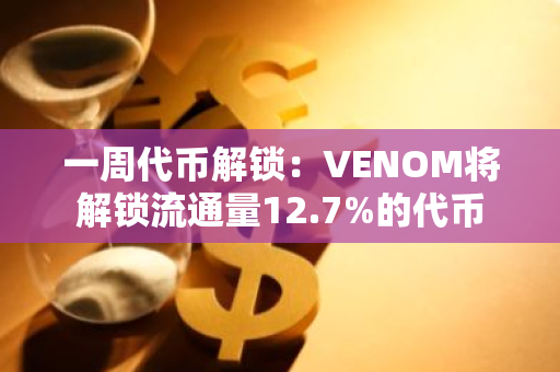 一周代币解锁：VENOM将解锁流通量12.7%的代币
