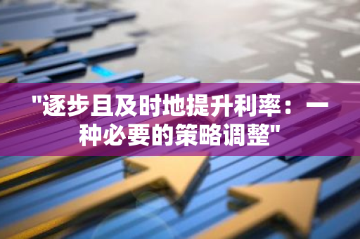 "逐步且及时地提升利率：一种必要的策略调整"