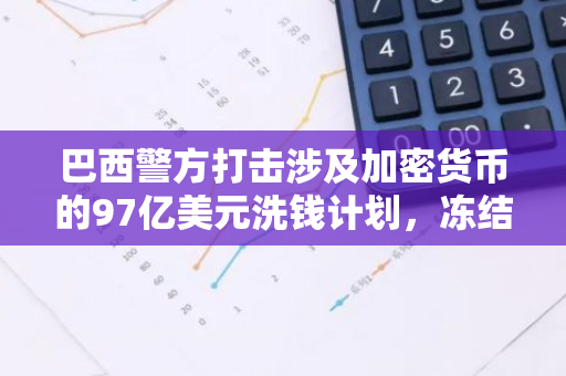 巴西警方打击涉及加密货币的97亿美元洗钱计划，冻结近15.8美元资产