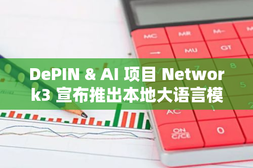 DePIN & AI 项目 Network3 宣布推出本地大语言模型功能，推动边缘 AI 发展