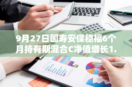 9月27日国寿安保稳福6个月持有期混合C净值增长1.39%，今年来累计上涨5.67%
