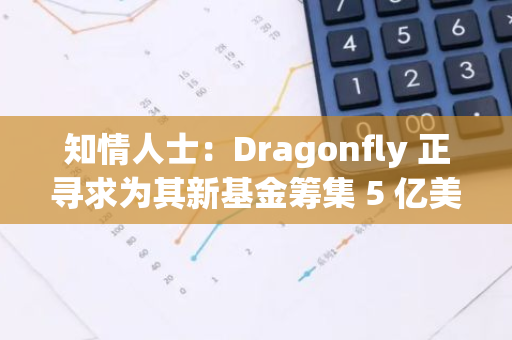 知情人士：Dragonfly 正寻求为其新基金筹集 5 亿美元